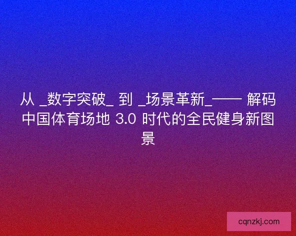 从 _数字突破_ 到 _场景革新_—— 解码中国体育场地 3.0 时代的全民健身新图景