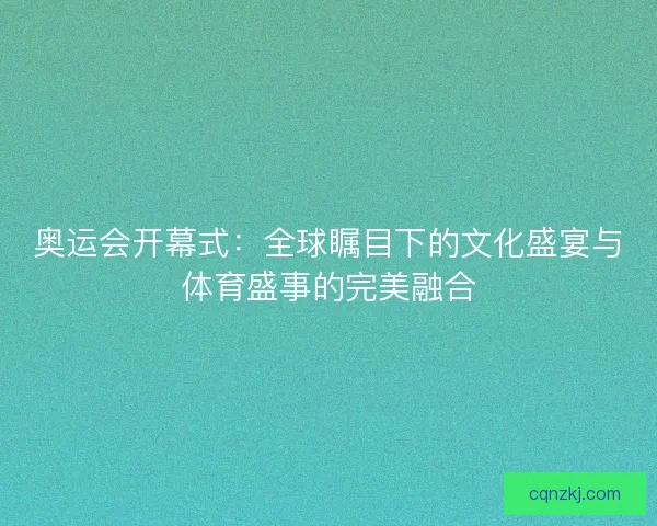 奥运会开幕式：全球瞩目下的文化盛宴与体育盛事的完美融合
