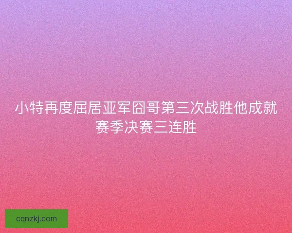 小特再度屈居亚军囧哥第三次战胜他成就赛季决赛三连胜 小特再度屈居亚军囧哥第三次战胜他成就赛季决赛三连胜