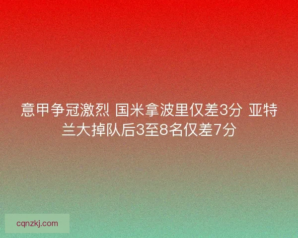 意甲争冠激烈 国米拿波里仅差3分 亚特兰大掉队后3至8名仅差7分 意甲争冠激烈 国米拿波里仅差3分 亚特兰大掉队后3至8名仅差7分