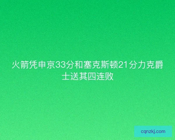 火箭凭申京33分和塞克斯顿21分力克爵士送其四连败 火箭凭申京33分和塞克斯顿21分力克爵士送其四连败
