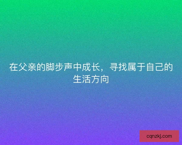 在父亲的脚步声中成长,寻找属于自己的生活方向 在父亲的脚步声中成长,寻找属于自己的生活方向