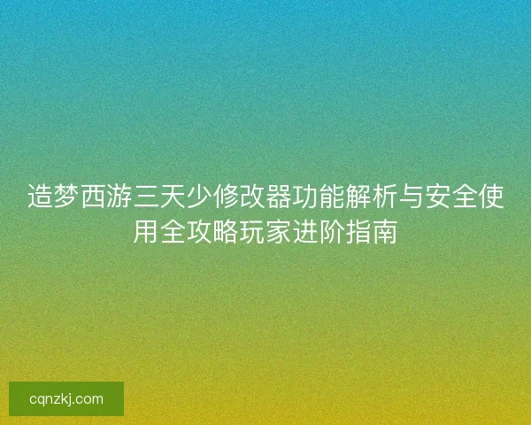 造梦西游三天少修改器功能解析与安全使用全攻略玩家进阶指南