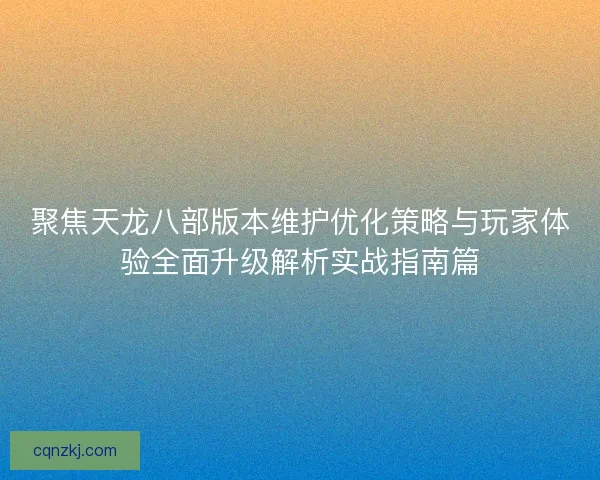 聚焦天龙八部版本维护优化策略与玩家体验全面升级解析实战指南篇 聚焦天龙八部版本维护优化策略与玩家体验全面升级解析实战指南篇