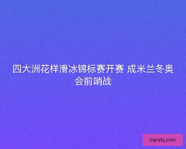 四大洲花样滑冰锦标赛开赛 成米兰冬奥会前哨战 四大洲花样滑冰锦标赛开赛 成米兰冬奥会前哨战