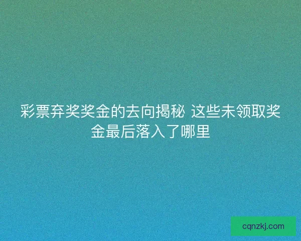 彩票弃奖奖金的去向揭秘 这些未领取奖金最后落入了哪里 彩票弃奖奖金的去向揭秘 这些未领取奖金最后落入了哪里