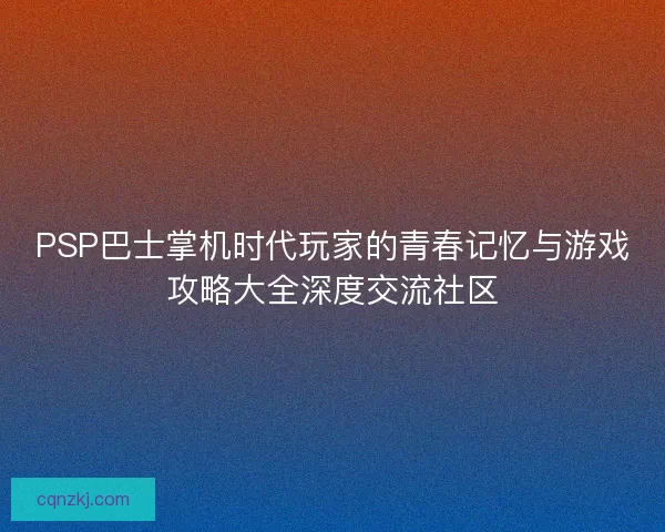 PSP巴士掌机时代玩家的青春记忆与游戏攻略大全深度交流社区