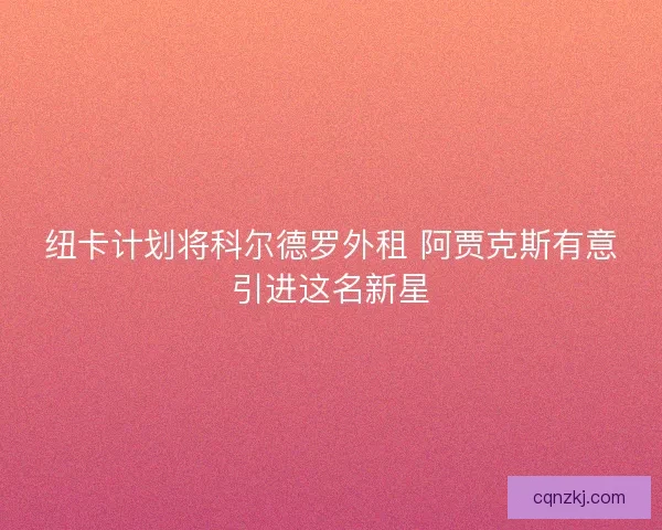 纽卡计划将科尔德罗外租 阿贾克斯有意引进这名新星 纽卡计划将科尔德罗外租 阿贾克斯有意引进这名新星