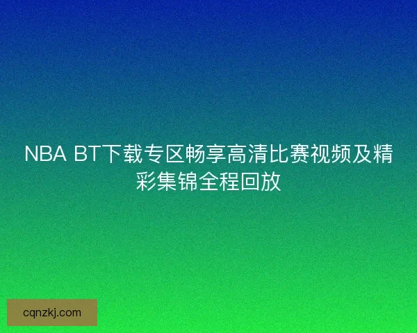 NBA BT下载专区畅享高清比赛视频及精彩集锦全程回放 NBA BT下载专区畅享高清比赛视频及精彩集锦全程回放