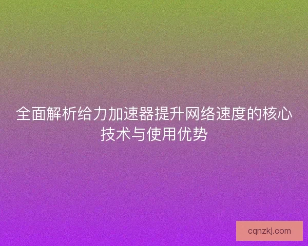 全面解析给力加速器提升网络速度的核心技术与使用优势 全面解析给力加速器提升网络速度的核心技术与使用优势