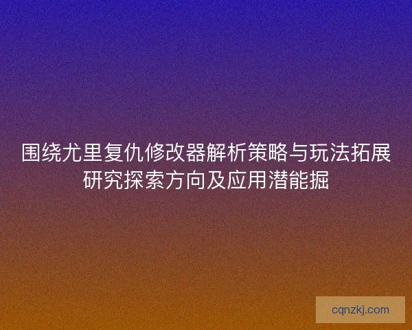 围绕尤里复仇修改器解析策略与玩法拓展研究探索方向及应用潜能掘