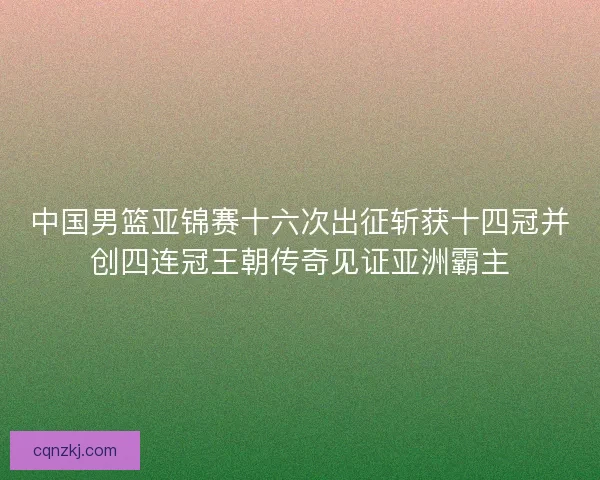 中国男篮亚锦赛十六次出征斩获十四冠并创四连冠王朝传奇见证亚洲霸主