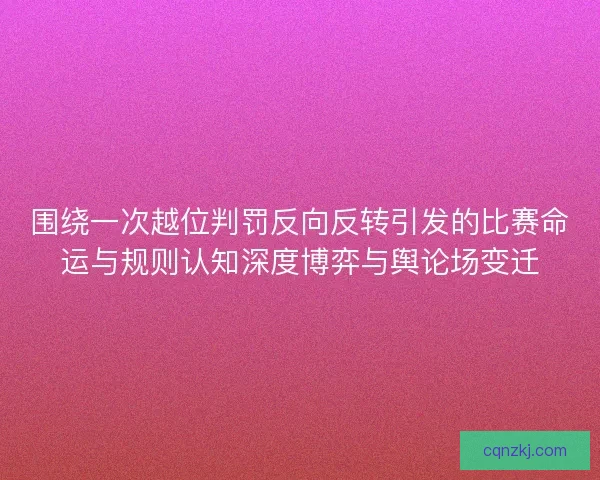 围绕一次越位判罚反向反转引发的比赛命运与规则认知深度博弈与舆论场变迁