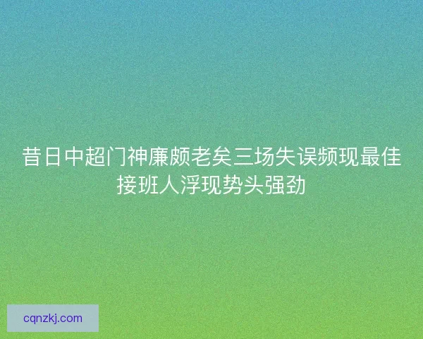 昔日中超门神廉颇老矣三场失误频现最佳接班人浮现势头强劲