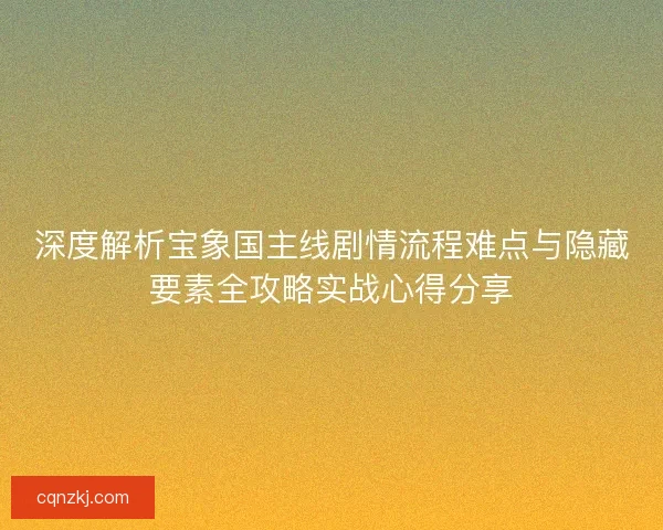 深度解析宝象国主线剧情流程难点与隐藏要素全攻略实战心得分享