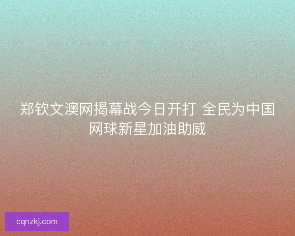 郑钦文澳网揭幕战今日开打 全民为中国网球新星加油助威 郑钦文澳网揭幕战今日开打 全民为中国网球新星加油助威