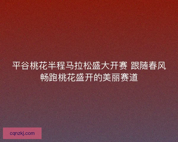 平谷桃花半程马拉松盛大开赛 跟随春风畅跑桃花盛开的美丽赛道 平谷桃花半程马拉松盛大开赛 跟随春风畅跑桃花盛开的美丽赛道