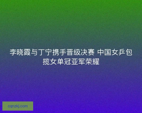 李晓霞与丁宁携手晋级决赛 中国女乒包揽女单冠亚军荣耀 李晓霞与丁宁携手晋级决赛 中国女乒包揽女单冠亚军荣耀