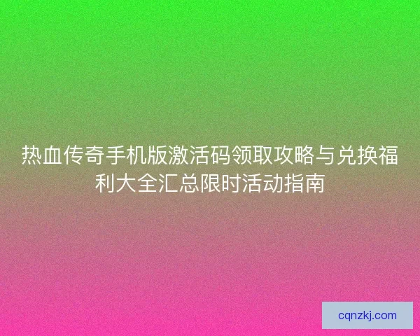 热血传奇手机版激活码领取攻略与兑换福利大全汇总限时活动指南 热血传奇手机版激活码领取攻略与兑换福利大全汇总限时活动指南