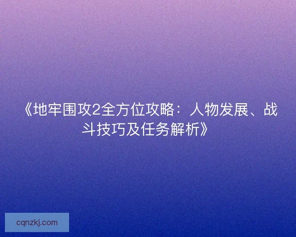 《地牢围攻2全方位攻略:人物发展、战斗技巧及任务解析》 《地牢围攻2全方位攻略:人物发展、战斗技巧及任务解析》