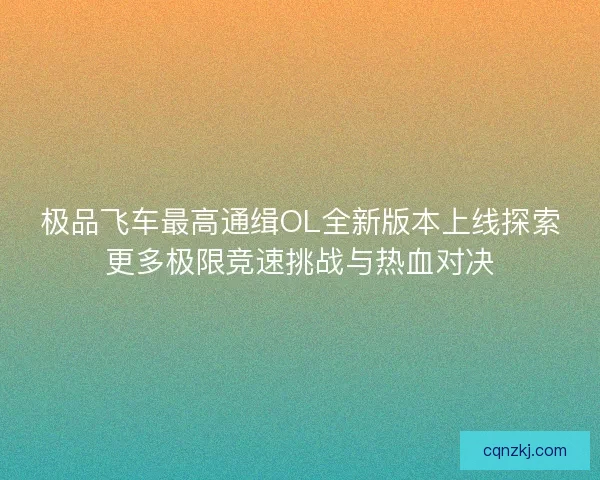 极品飞车最高通缉OL全新版本上线探索更多极限竞速挑战与热血对决