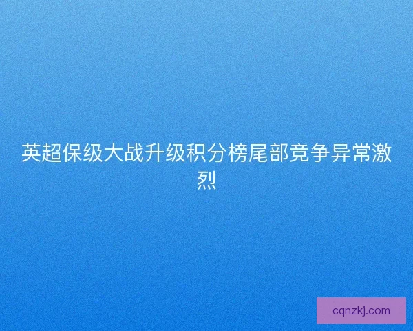 英超保级大战升级积分榜尾部竞争异常激烈