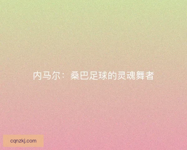 内马尔:桑巴足球的灵魂舞者 内马尔:桑巴足球的灵魂舞者