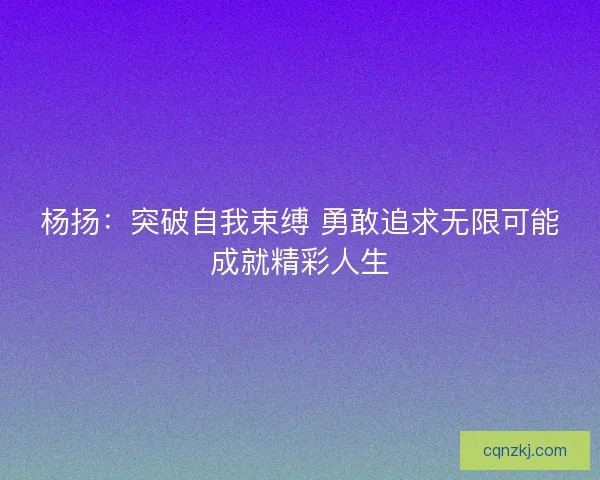 杨扬：突破自我束缚 勇敢追求无限可能成就精彩人生