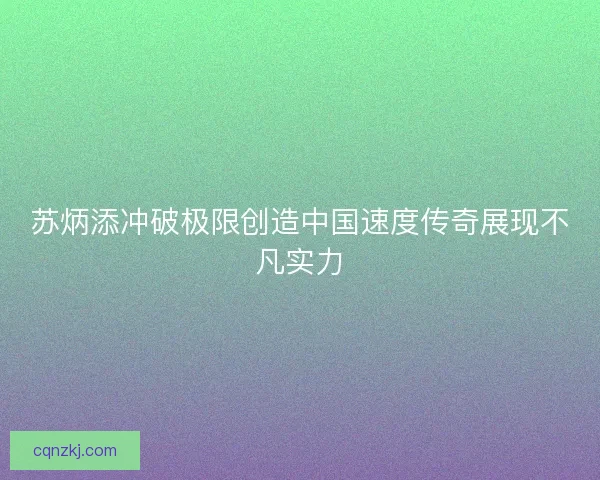 苏炳添冲破极限创造中国速度传奇展现不凡实力 苏炳添冲破极限创造中国速度传奇展现不凡实力