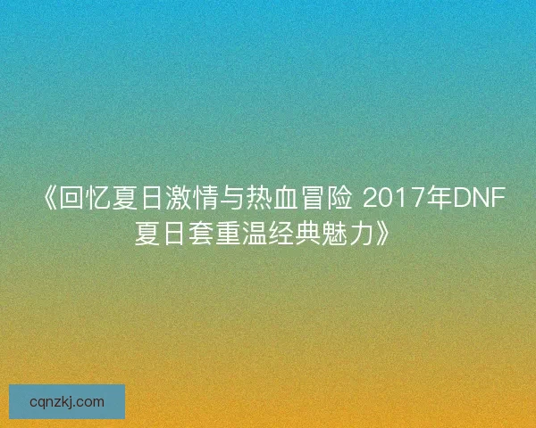 《回忆夏日激情与热血冒险 2017年DNF夏日套重温经典魅力》 《回忆夏日激情与热血冒险 2017年DNF夏日套重温经典魅力》