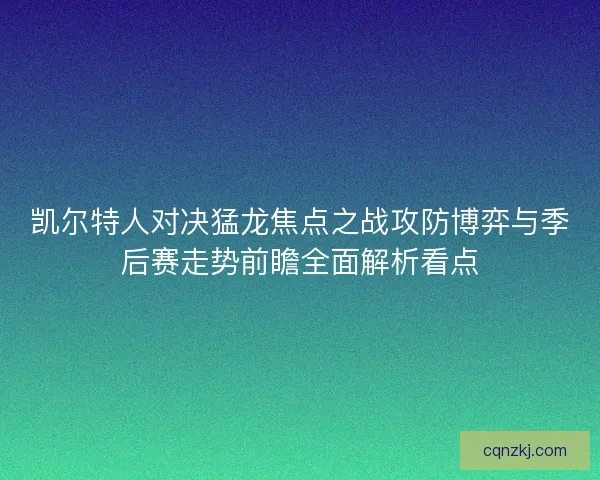 凯尔特人对决猛龙焦点之战攻防博弈与季后赛走势前瞻全面解析看点 凯尔特人对决猛龙焦点之战攻防博弈与季后赛走势前瞻全面解析看点