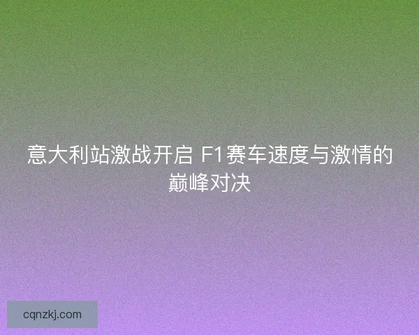 意大利站激战开启 F1赛车速度与激情的巅峰对决