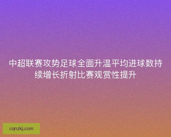 中超联赛攻势足球全面升温平均进球数持续增长折射比赛观赏性提升 中超联赛攻势足球全面升温平均进球数持续增长折射比赛观赏性提升