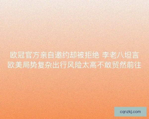 欧冠官方亲自邀约却被拒绝 李老八坦言欧美局势复杂出行风险太高不敢贸然前往 欧冠官方亲自邀约却被拒绝 李老八坦言欧美局势复杂出行风险太高不敢贸然前往