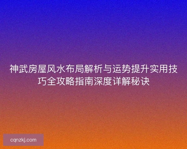 神武房屋风水布局解析与运势提升实用技巧全攻略指南深度详解秘诀